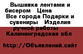 Вышивка лентами и бисером › Цена ­ 25 000 - Все города Подарки и сувениры » Изделия ручной работы   . Калининградская обл.